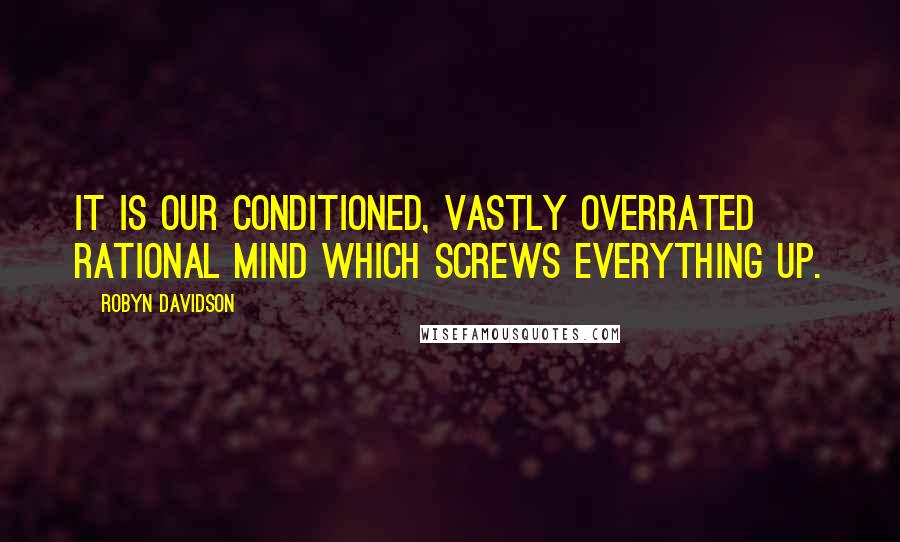 Robyn Davidson Quotes: It is our conditioned, vastly overrated rational mind which screws everything up.