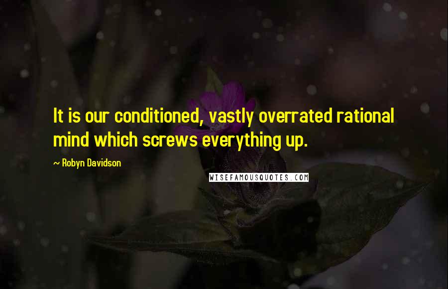 Robyn Davidson Quotes: It is our conditioned, vastly overrated rational mind which screws everything up.