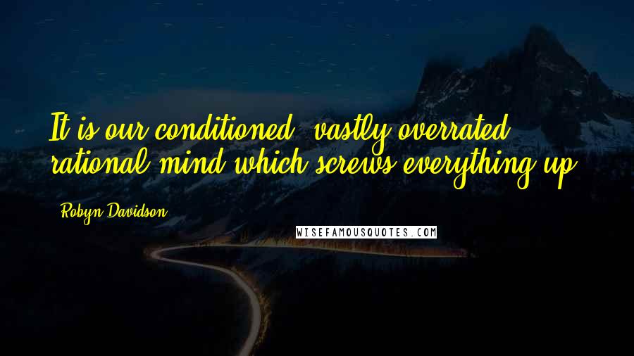 Robyn Davidson Quotes: It is our conditioned, vastly overrated rational mind which screws everything up.