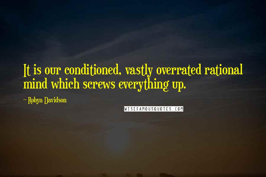 Robyn Davidson Quotes: It is our conditioned, vastly overrated rational mind which screws everything up.