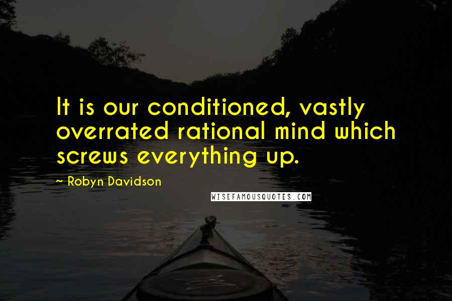 Robyn Davidson Quotes: It is our conditioned, vastly overrated rational mind which screws everything up.