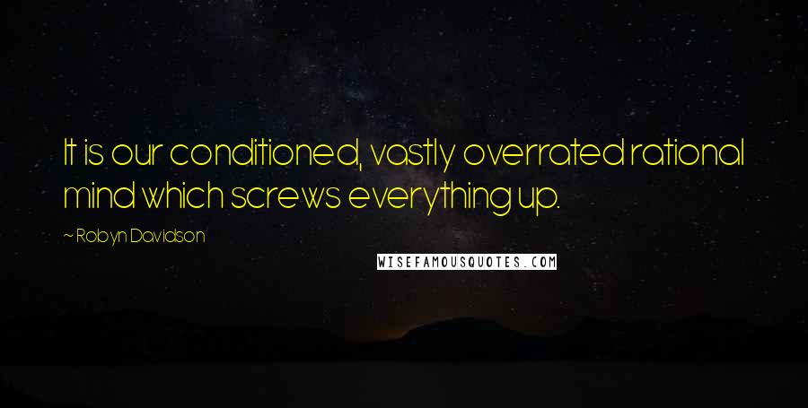 Robyn Davidson Quotes: It is our conditioned, vastly overrated rational mind which screws everything up.