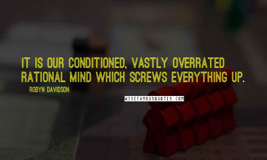 Robyn Davidson Quotes: It is our conditioned, vastly overrated rational mind which screws everything up.