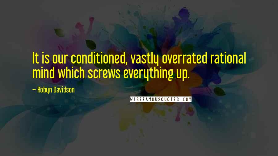 Robyn Davidson Quotes: It is our conditioned, vastly overrated rational mind which screws everything up.