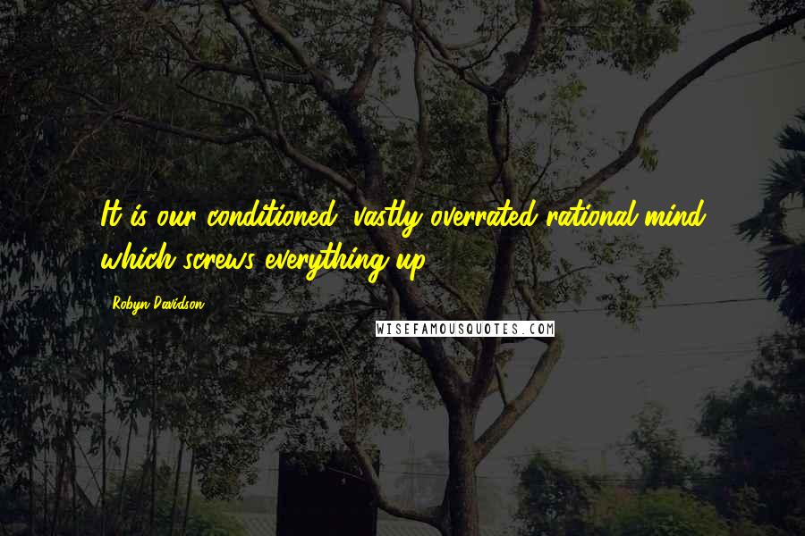 Robyn Davidson Quotes: It is our conditioned, vastly overrated rational mind which screws everything up.