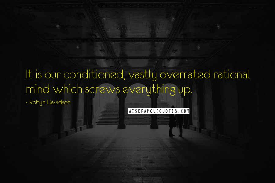 Robyn Davidson Quotes: It is our conditioned, vastly overrated rational mind which screws everything up.