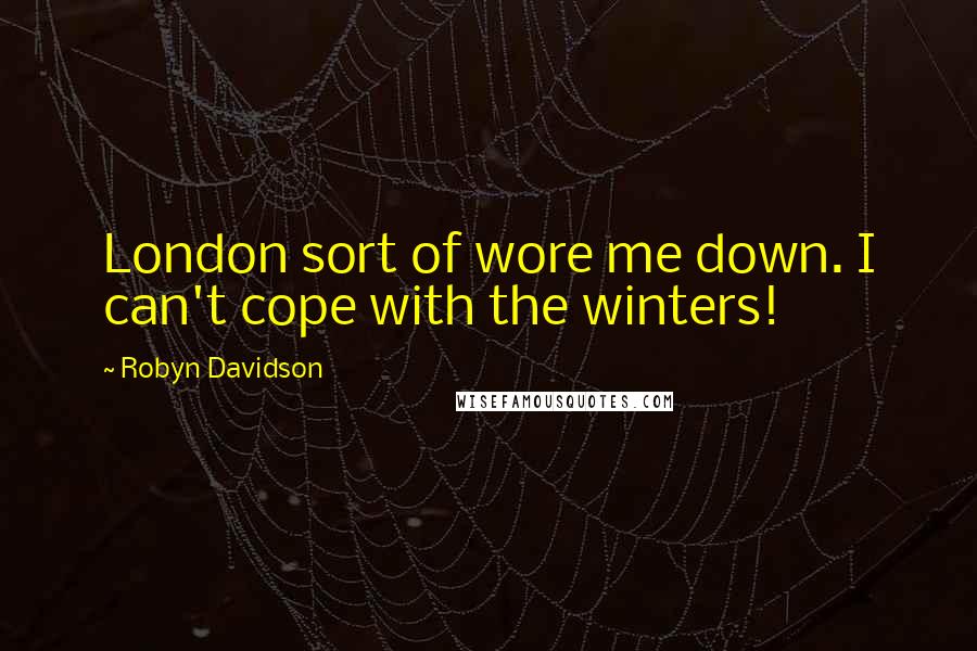 Robyn Davidson Quotes: London sort of wore me down. I can't cope with the winters!