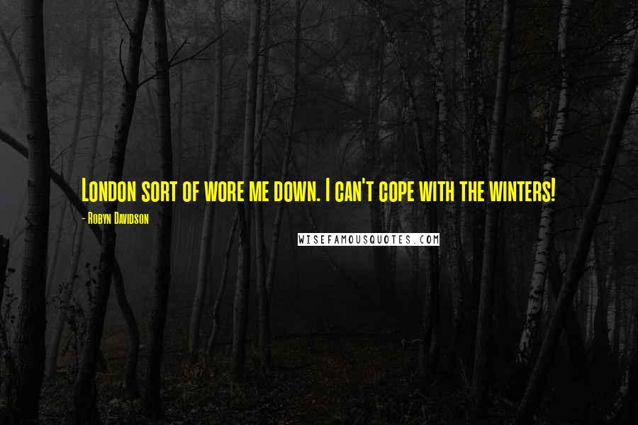 Robyn Davidson Quotes: London sort of wore me down. I can't cope with the winters!