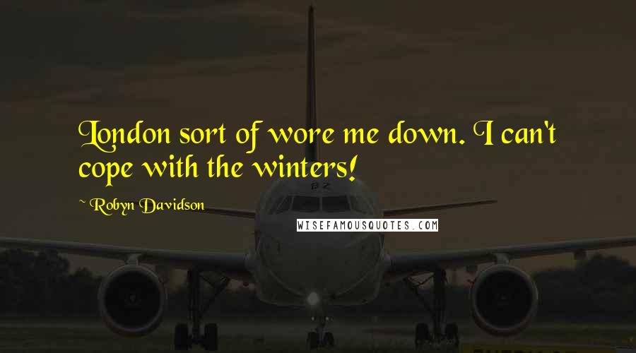 Robyn Davidson Quotes: London sort of wore me down. I can't cope with the winters!