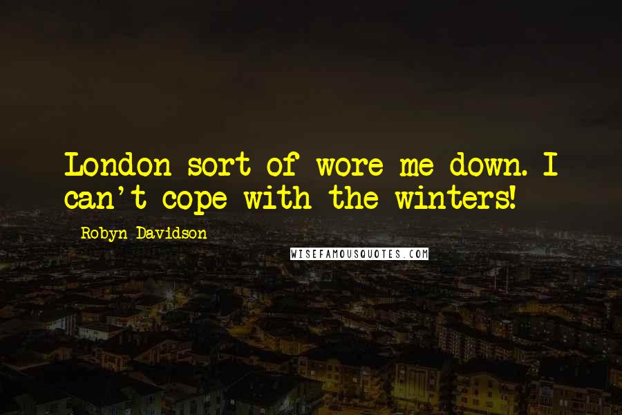 Robyn Davidson Quotes: London sort of wore me down. I can't cope with the winters!