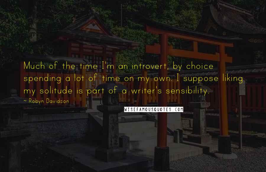 Robyn Davidson Quotes: Much of the time I'm an introvert, by choice spending a lot of time on my own. I suppose liking my solitude is part of a writer's sensibility.