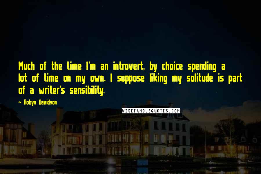 Robyn Davidson Quotes: Much of the time I'm an introvert, by choice spending a lot of time on my own. I suppose liking my solitude is part of a writer's sensibility.