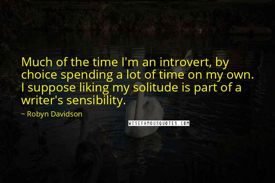 Robyn Davidson Quotes: Much of the time I'm an introvert, by choice spending a lot of time on my own. I suppose liking my solitude is part of a writer's sensibility.