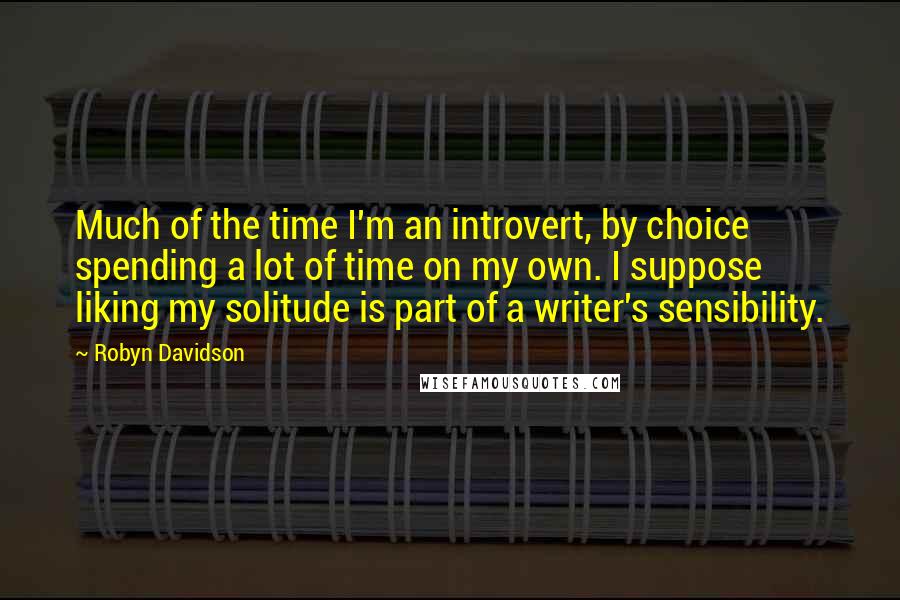 Robyn Davidson Quotes: Much of the time I'm an introvert, by choice spending a lot of time on my own. I suppose liking my solitude is part of a writer's sensibility.