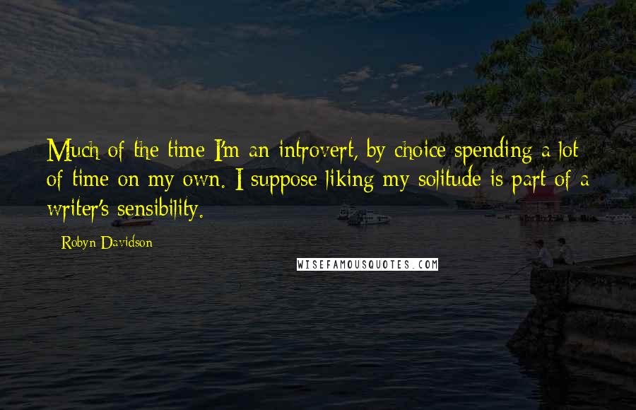 Robyn Davidson Quotes: Much of the time I'm an introvert, by choice spending a lot of time on my own. I suppose liking my solitude is part of a writer's sensibility.