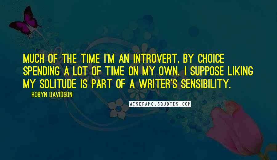 Robyn Davidson Quotes: Much of the time I'm an introvert, by choice spending a lot of time on my own. I suppose liking my solitude is part of a writer's sensibility.