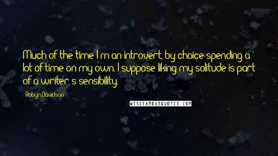 Robyn Davidson Quotes: Much of the time I'm an introvert, by choice spending a lot of time on my own. I suppose liking my solitude is part of a writer's sensibility.