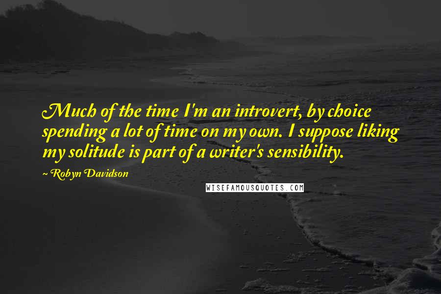 Robyn Davidson Quotes: Much of the time I'm an introvert, by choice spending a lot of time on my own. I suppose liking my solitude is part of a writer's sensibility.
