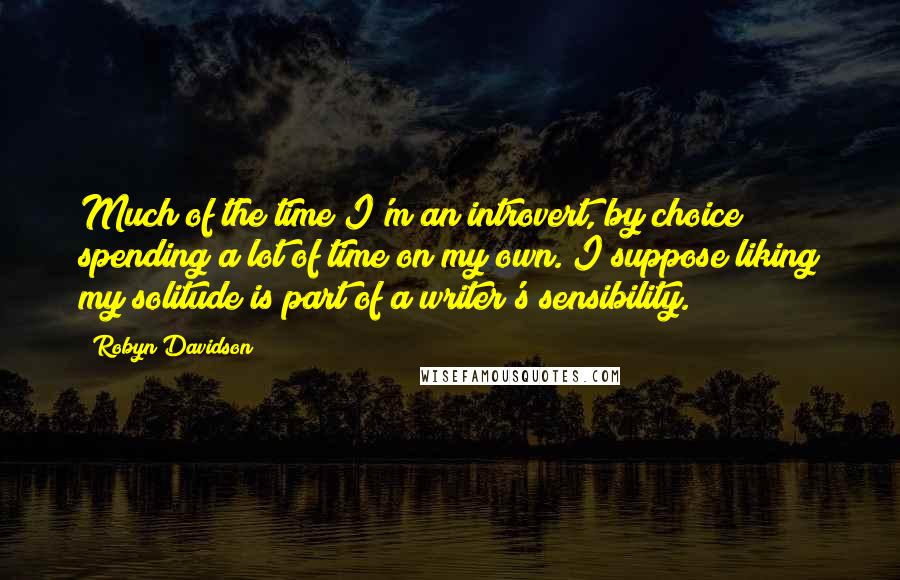 Robyn Davidson Quotes: Much of the time I'm an introvert, by choice spending a lot of time on my own. I suppose liking my solitude is part of a writer's sensibility.