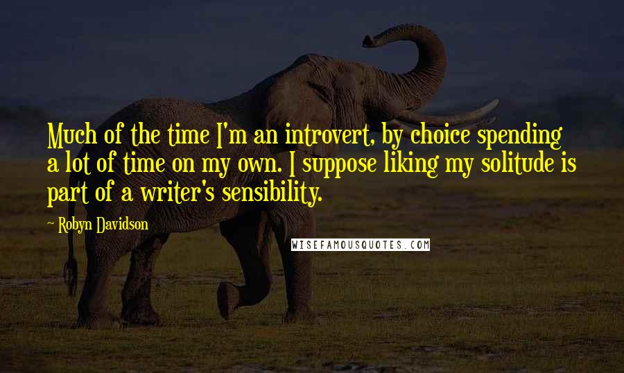 Robyn Davidson Quotes: Much of the time I'm an introvert, by choice spending a lot of time on my own. I suppose liking my solitude is part of a writer's sensibility.