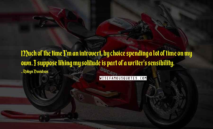 Robyn Davidson Quotes: Much of the time I'm an introvert, by choice spending a lot of time on my own. I suppose liking my solitude is part of a writer's sensibility.