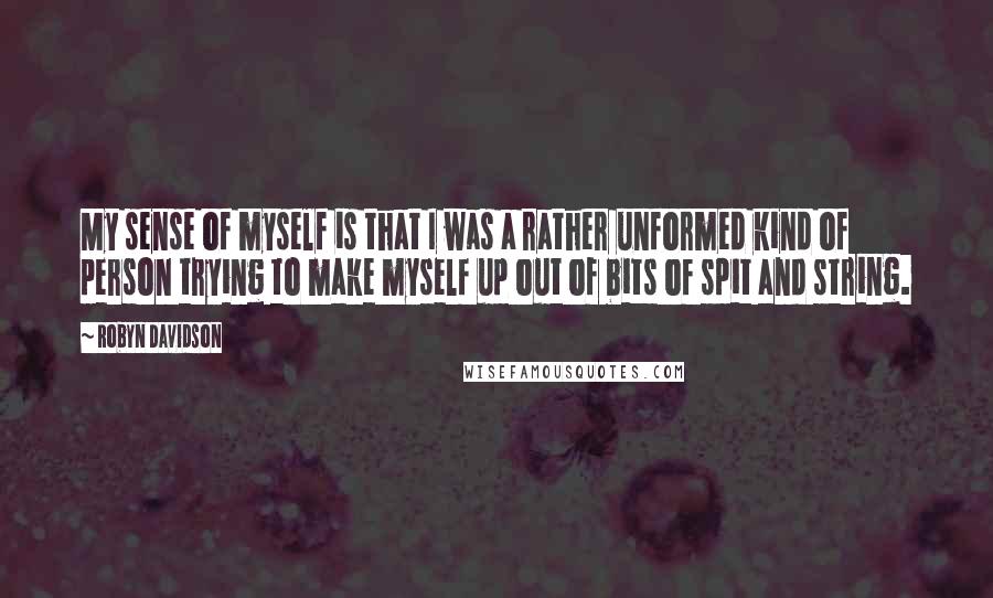 Robyn Davidson Quotes: My sense of myself is that I was a rather unformed kind of person trying to make myself up out of bits of spit and string.