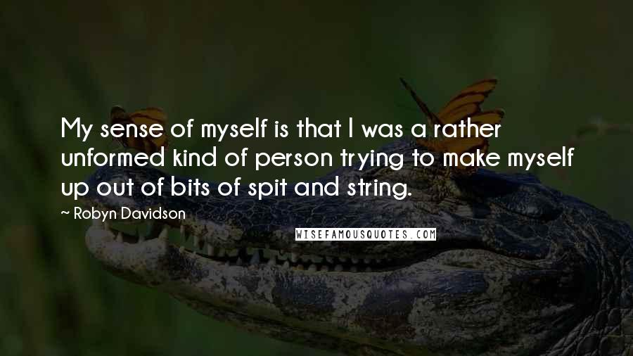 Robyn Davidson Quotes: My sense of myself is that I was a rather unformed kind of person trying to make myself up out of bits of spit and string.