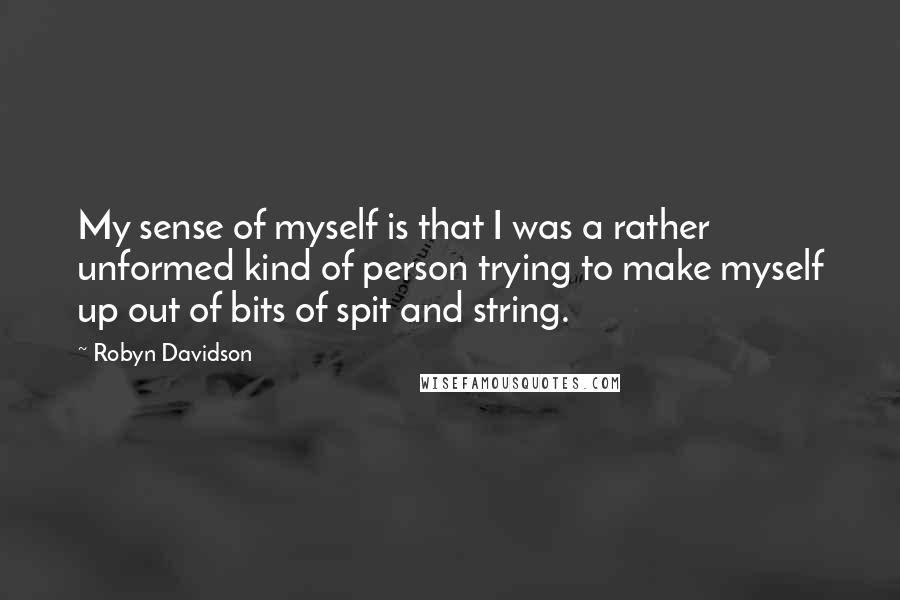 Robyn Davidson Quotes: My sense of myself is that I was a rather unformed kind of person trying to make myself up out of bits of spit and string.
