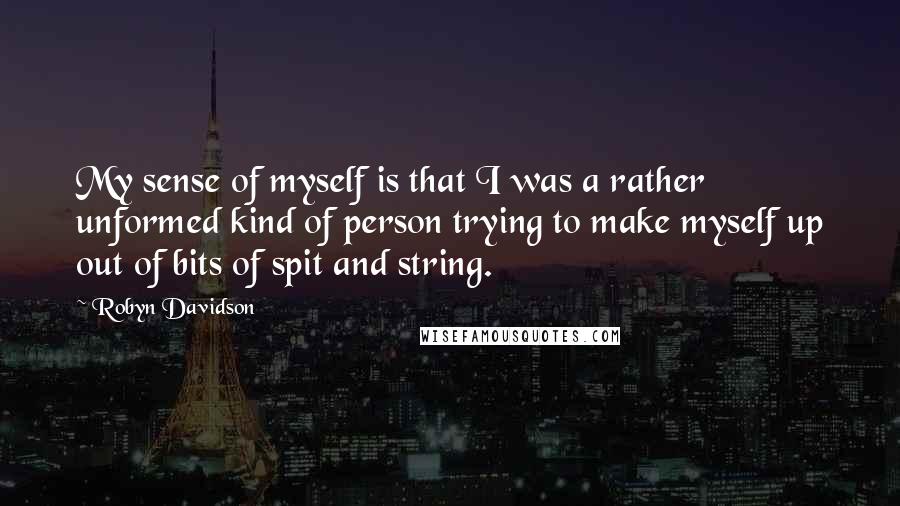 Robyn Davidson Quotes: My sense of myself is that I was a rather unformed kind of person trying to make myself up out of bits of spit and string.