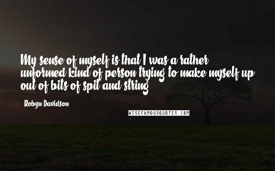 Robyn Davidson Quotes: My sense of myself is that I was a rather unformed kind of person trying to make myself up out of bits of spit and string.