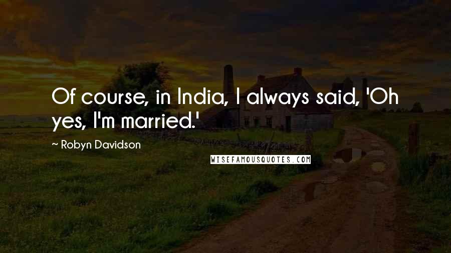 Robyn Davidson Quotes: Of course, in India, I always said, 'Oh yes, I'm married.'