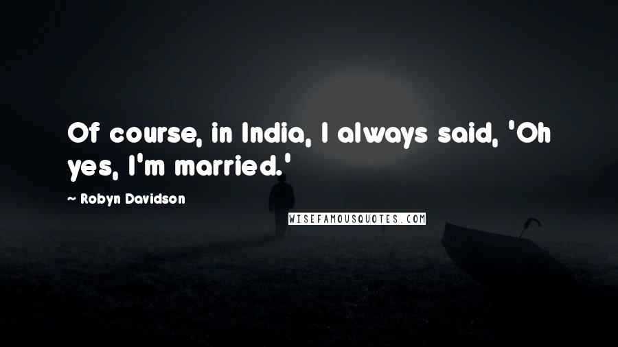 Robyn Davidson Quotes: Of course, in India, I always said, 'Oh yes, I'm married.'