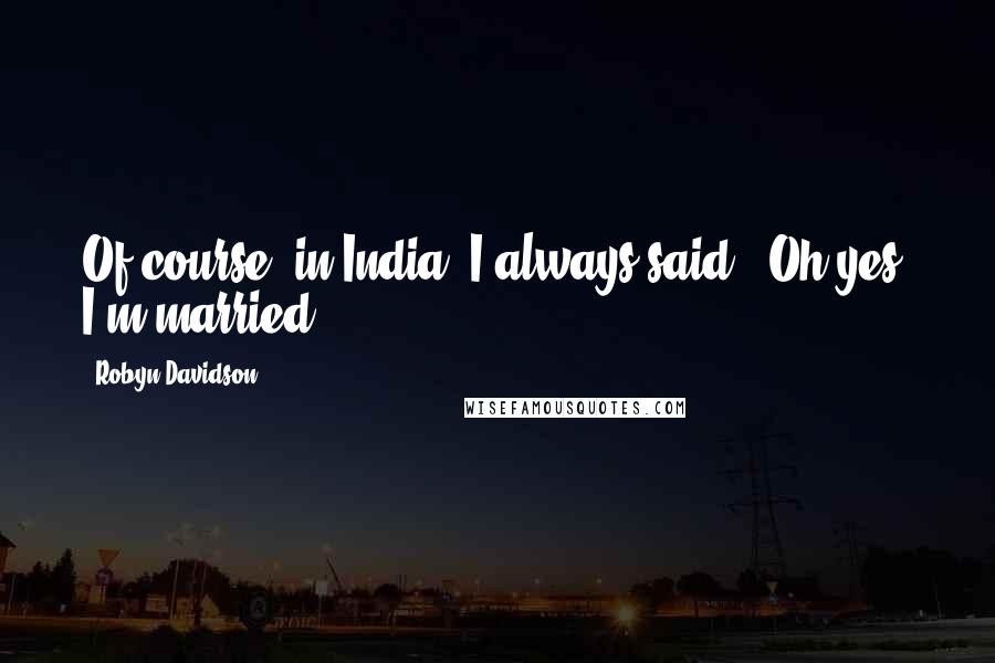 Robyn Davidson Quotes: Of course, in India, I always said, 'Oh yes, I'm married.'