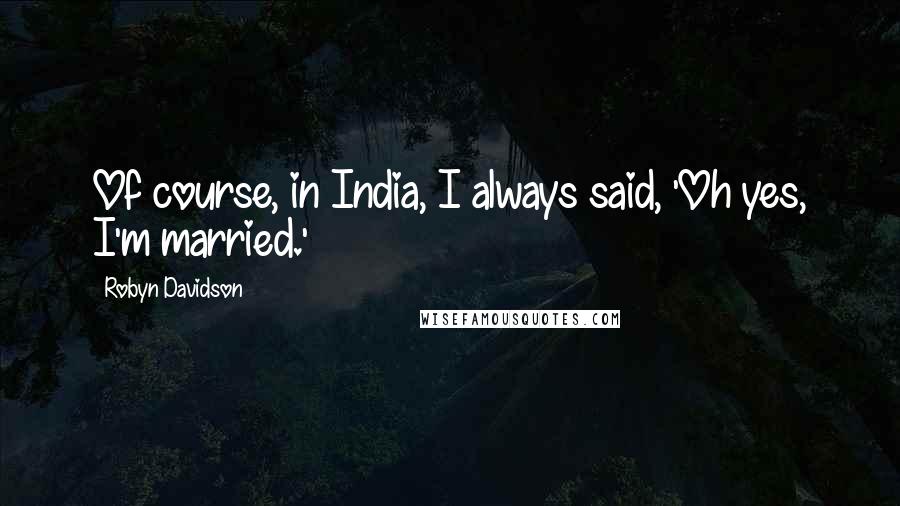 Robyn Davidson Quotes: Of course, in India, I always said, 'Oh yes, I'm married.'