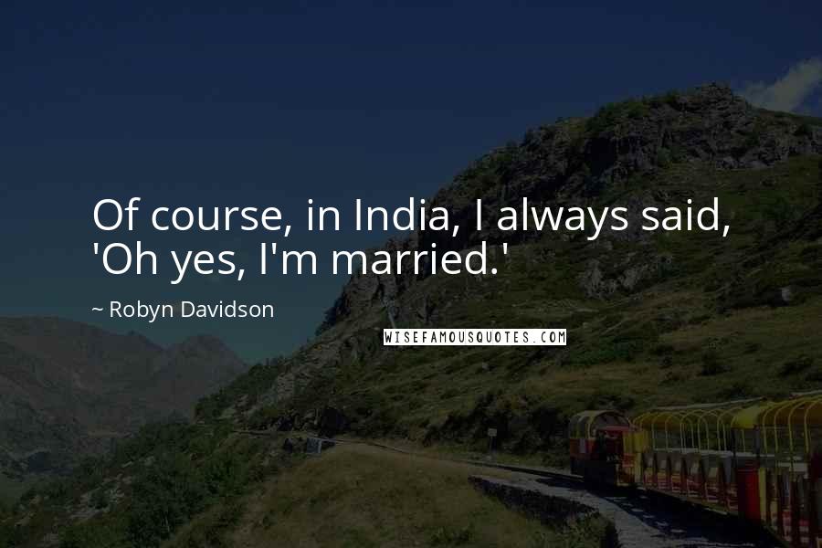 Robyn Davidson Quotes: Of course, in India, I always said, 'Oh yes, I'm married.'