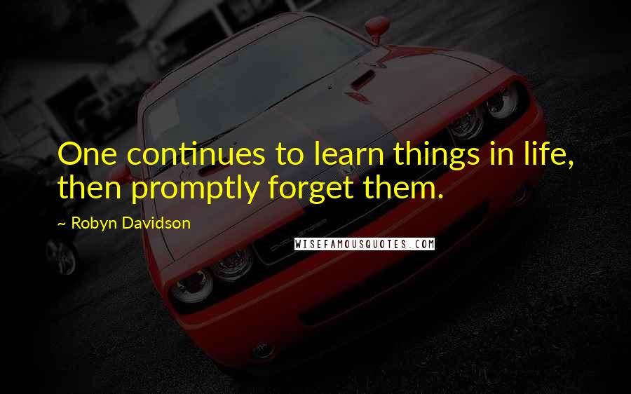 Robyn Davidson Quotes: One continues to learn things in life, then promptly forget them.