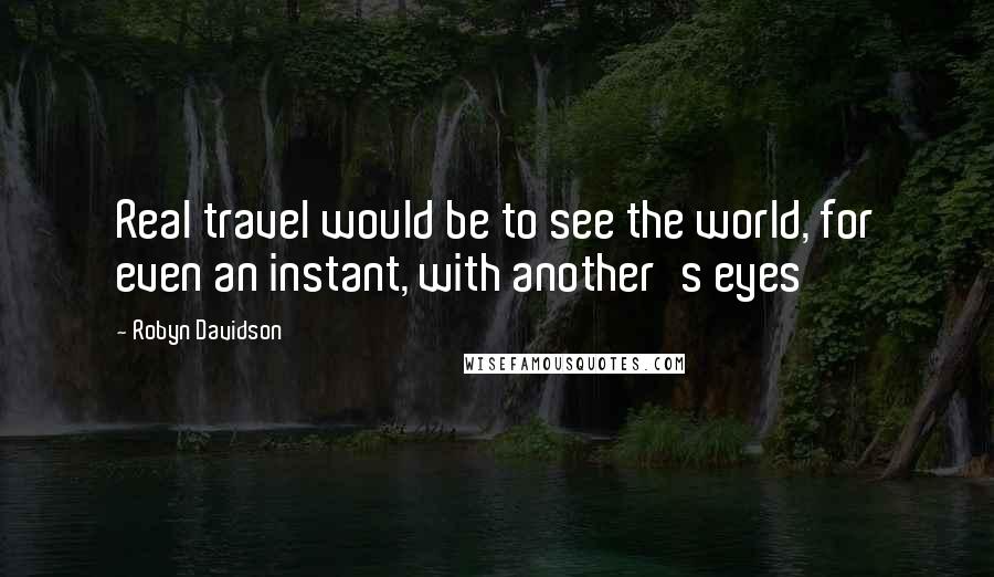 Robyn Davidson Quotes: Real travel would be to see the world, for even an instant, with another's eyes