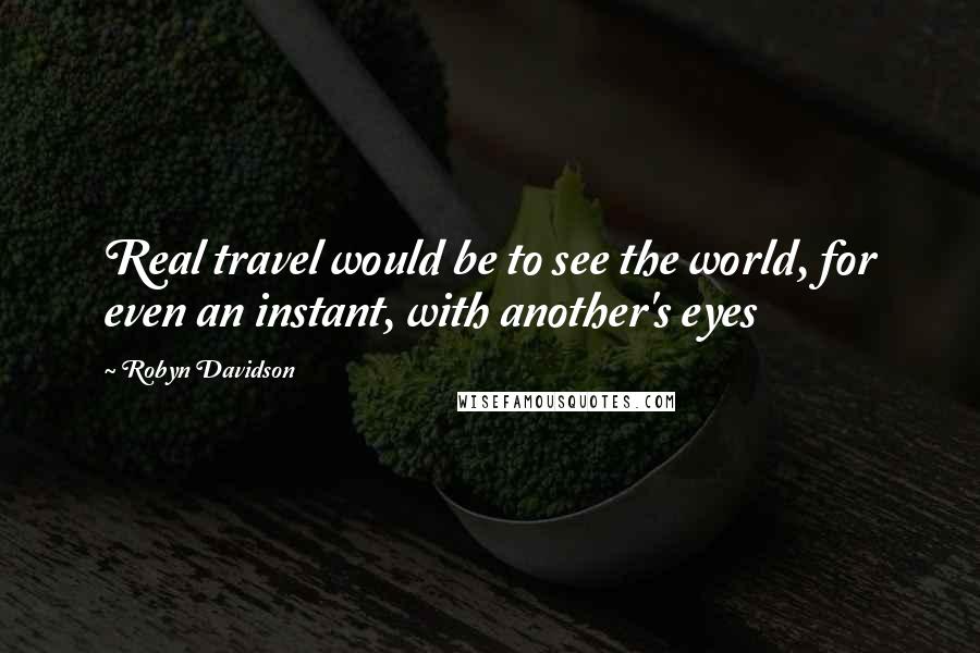 Robyn Davidson Quotes: Real travel would be to see the world, for even an instant, with another's eyes