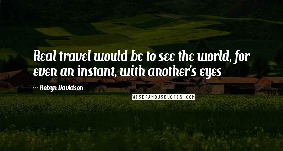 Robyn Davidson Quotes: Real travel would be to see the world, for even an instant, with another's eyes