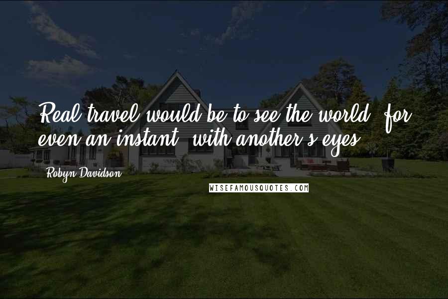 Robyn Davidson Quotes: Real travel would be to see the world, for even an instant, with another's eyes