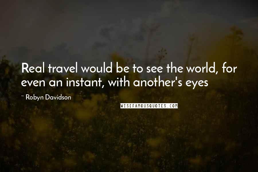 Robyn Davidson Quotes: Real travel would be to see the world, for even an instant, with another's eyes