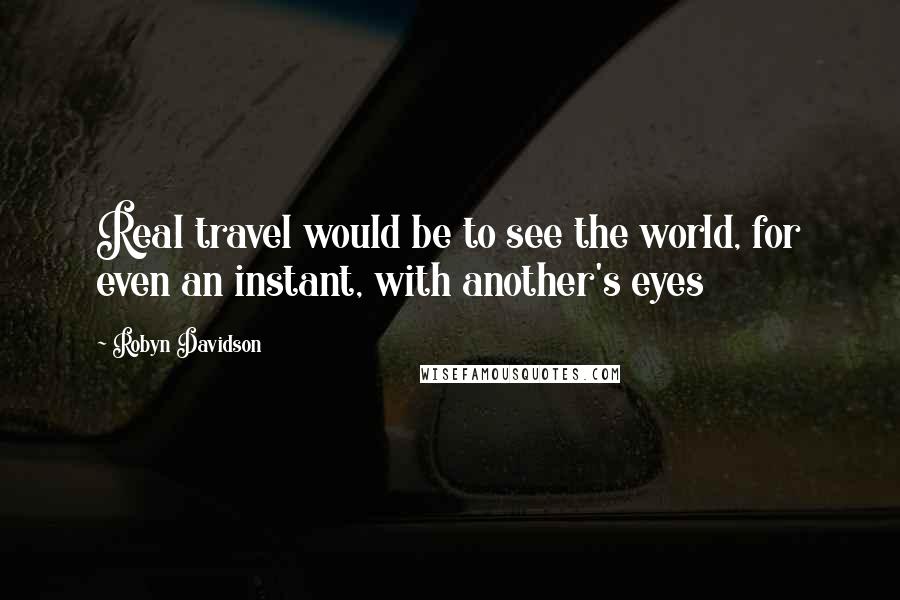 Robyn Davidson Quotes: Real travel would be to see the world, for even an instant, with another's eyes