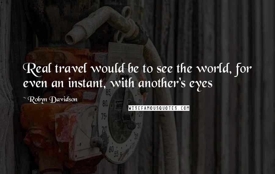 Robyn Davidson Quotes: Real travel would be to see the world, for even an instant, with another's eyes