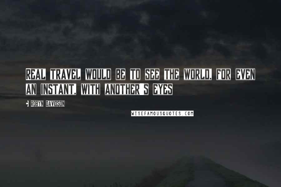 Robyn Davidson Quotes: Real travel would be to see the world, for even an instant, with another's eyes