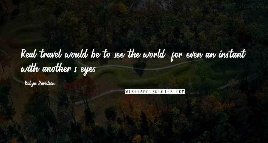 Robyn Davidson Quotes: Real travel would be to see the world, for even an instant, with another's eyes