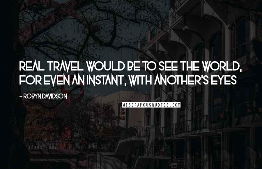 Robyn Davidson Quotes: Real travel would be to see the world, for even an instant, with another's eyes