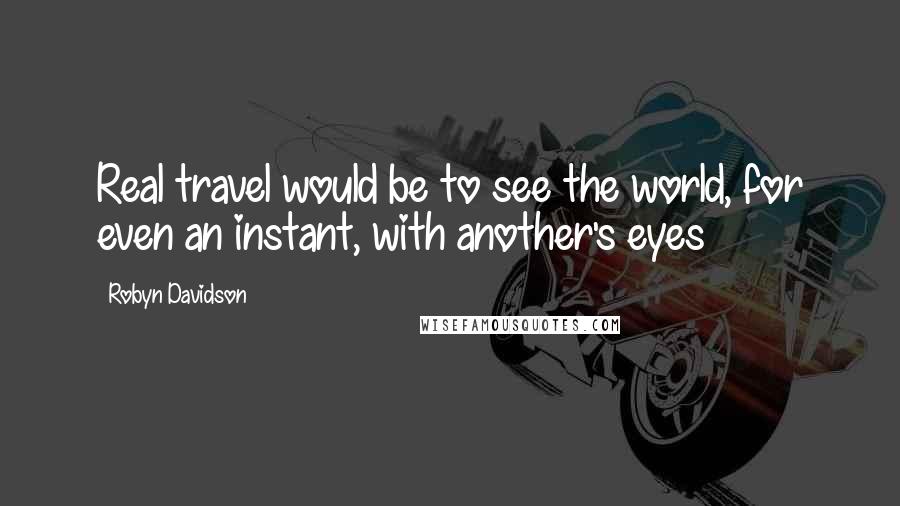 Robyn Davidson Quotes: Real travel would be to see the world, for even an instant, with another's eyes