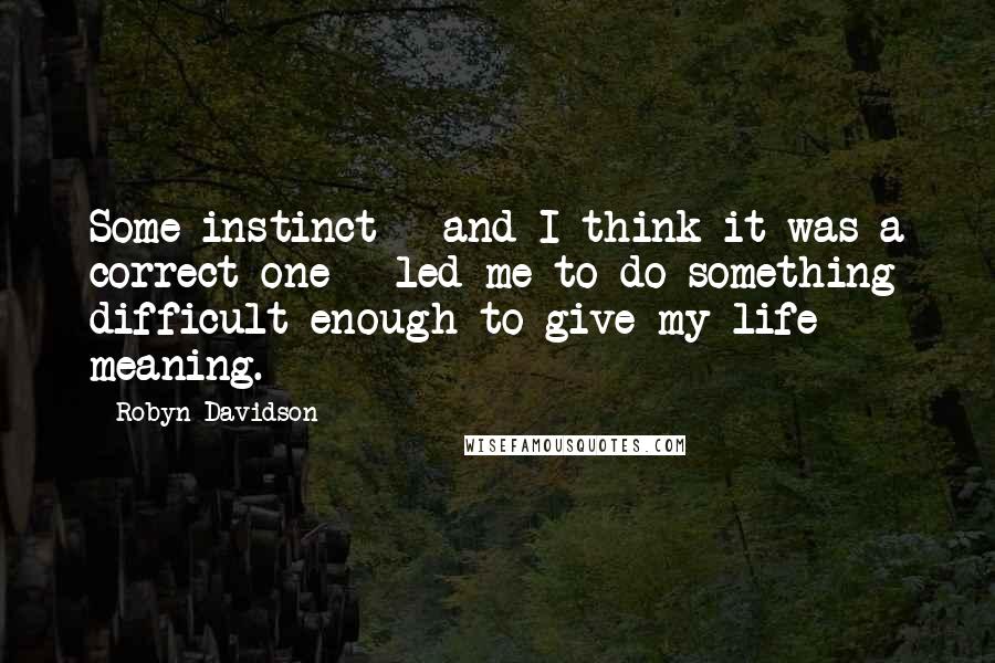 Robyn Davidson Quotes: Some instinct - and I think it was a correct one - led me to do something difficult enough to give my life meaning.