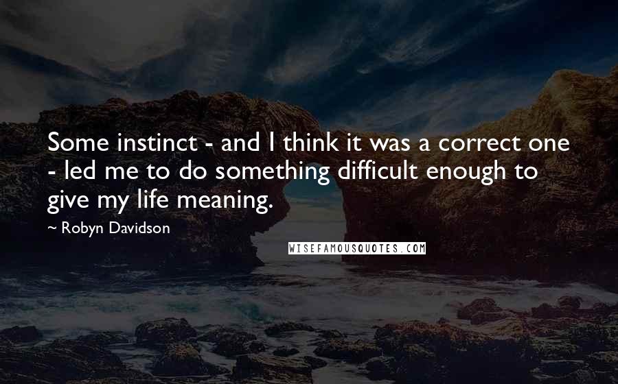 Robyn Davidson Quotes: Some instinct - and I think it was a correct one - led me to do something difficult enough to give my life meaning.