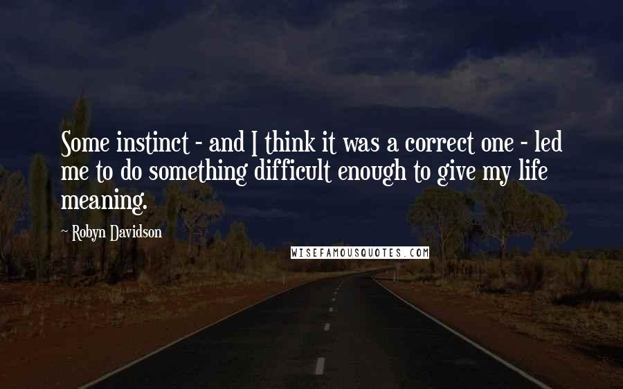 Robyn Davidson Quotes: Some instinct - and I think it was a correct one - led me to do something difficult enough to give my life meaning.